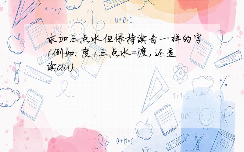 求加三点水但保持读音一样的字（例如：度+三点水=渡,还是读du）