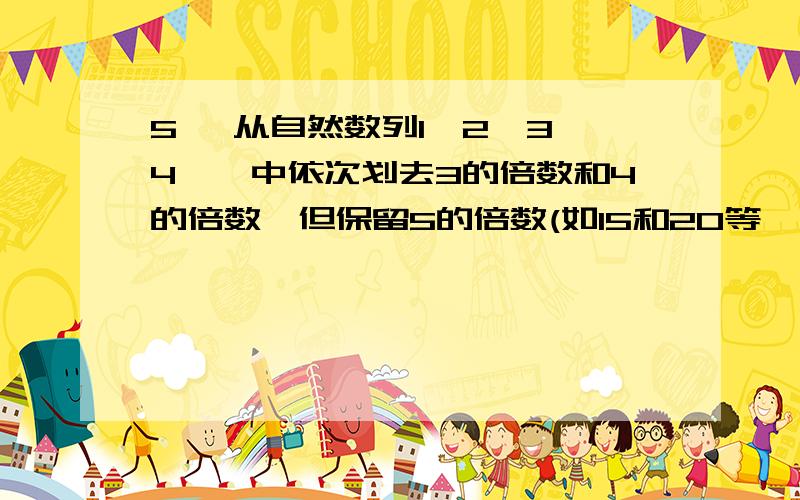 5、 从自然数列1,2,3,4,…中依次划去3的倍数和4的倍数,但保留5的倍数(如15和20等