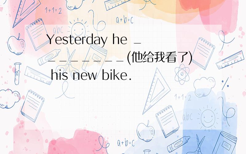 Yesterday he ________(他给我看了) his new bike.