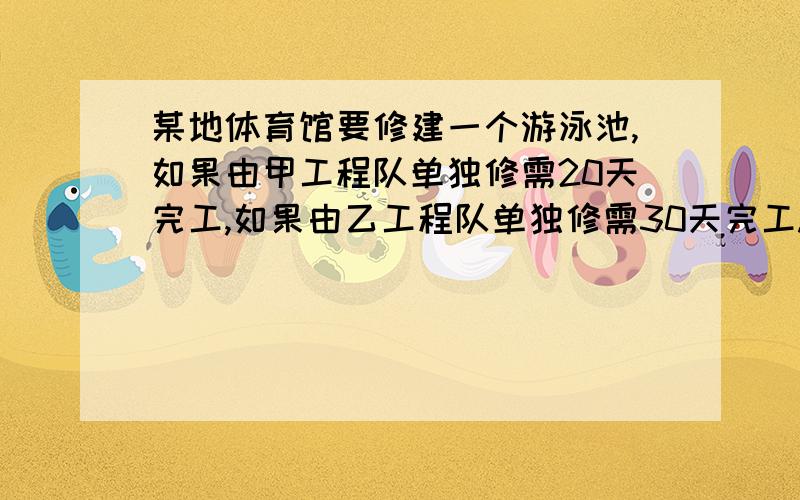 某地体育馆要修建一个游泳池,如果由甲工程队单独修需20天完工,如果由乙工程队单独修需30天完工.