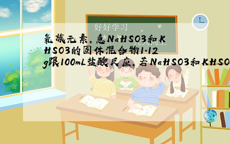 氧族元素,急NaHSO3和KHSO3的固体混合物1.12g跟100mL盐酸反应,若NaHSO3和KHSO3的物质的量相同