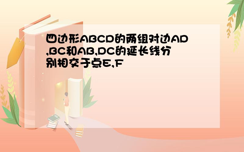 四边形ABCD的两组对边AD,BC和AB,DC的延长线分别相交于点E,F