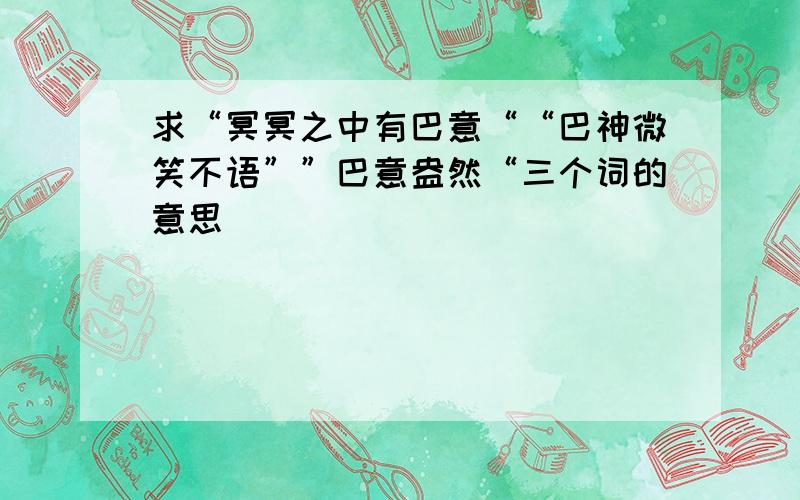 求“冥冥之中有巴意““巴神微笑不语””巴意盎然“三个词的意思