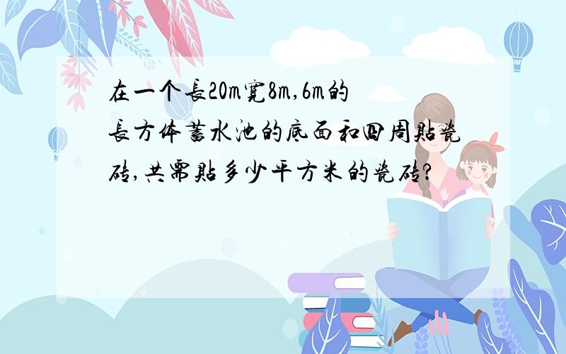 在一个长20m宽8m,6m的长方体蓄水池的底面和四周贴瓷砖,共需贴多少平方米的瓷砖?