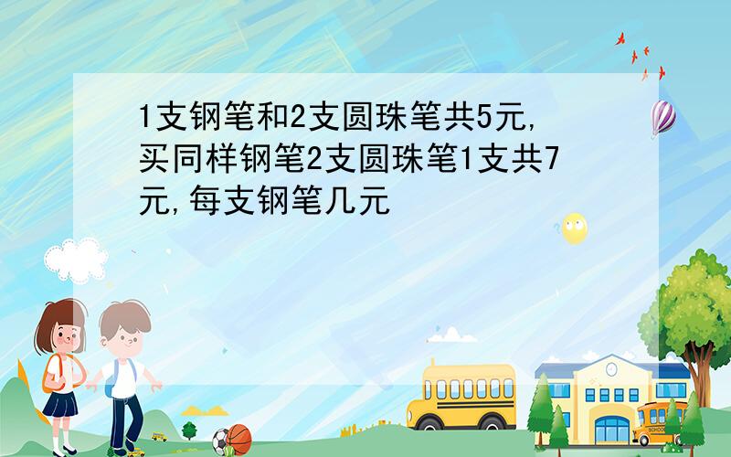 1支钢笔和2支圆珠笔共5元,买同样钢笔2支圆珠笔1支共7元,每支钢笔几元