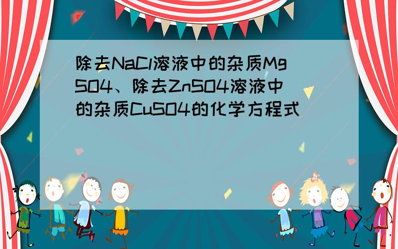 除去NaCl溶液中的杂质MgSO4、除去ZnSO4溶液中的杂质CuSO4的化学方程式