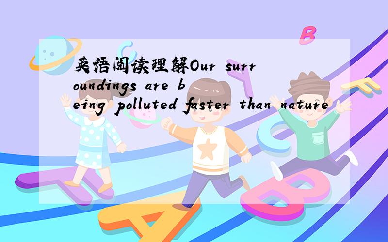 英语阅读理解Our surroundings are being polluted faster than nature