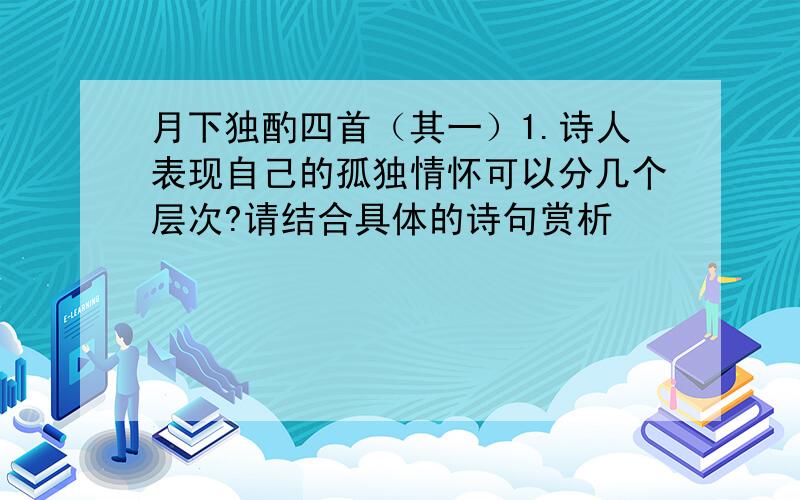 月下独酌四首（其一）1.诗人表现自己的孤独情怀可以分几个层次?请结合具体的诗句赏析