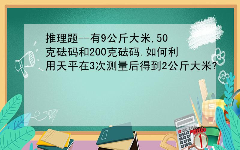 推理题--有9公斤大米,50克砝码和200克砝码.如何利用天平在3次测量后得到2公斤大米?