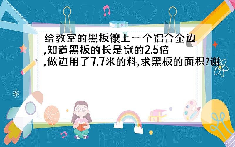 给教室的黑板镶上一个铝合金边,知道黑板的长是宽的2.5倍,做边用了7.7米的料,求黑板的面积?谢