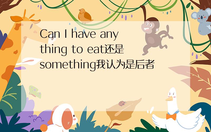 Can I have anything to eat还是something我认为是后者