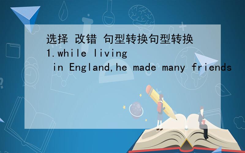 选择 改错 句型转换句型转换1.while living in England,he made many friends