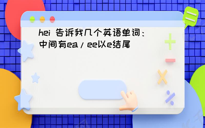 hei 告诉我几个英语单词：中间有ea/ee以e结尾