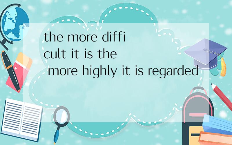 the more difficult it is the more highly it is regarded