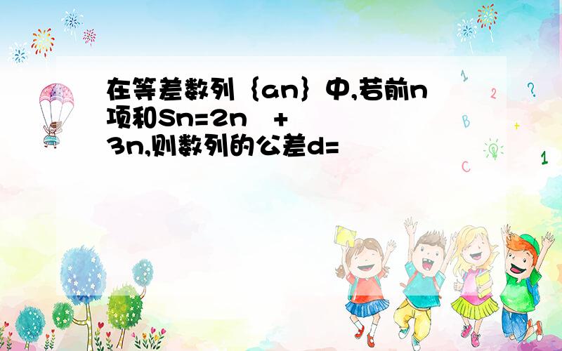 在等差数列｛an｝中,若前n项和Sn=2n²+3n,则数列的公差d=