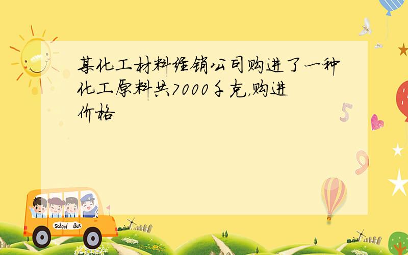 某化工材料经销公司购进了一种化工原料共7000千克，购进价格