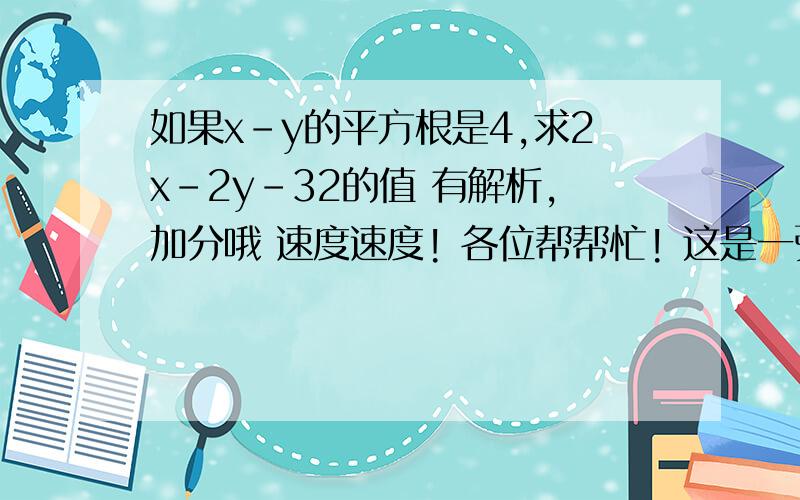 如果x-y的平方根是4,求2x-2y-32的值 有解析,加分哦 速度速度! 各位帮帮忙! 这是一张数学试卷上的