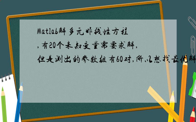 Matlab解多元非线性方程,有20个未知变量需要求解,但是测出的参数组有60对,所以想找最优解,如何处理