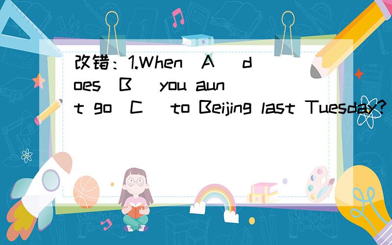 改错：1.When(A) does(B) you aunt go(C) to Beijing last Tuesday?