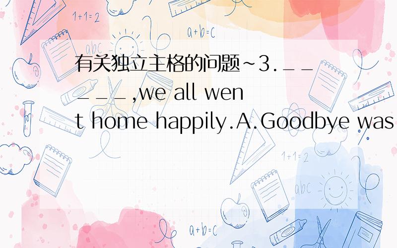 有关独立主格的问题~3._____,we all went home happily.A.Goodbye was sai