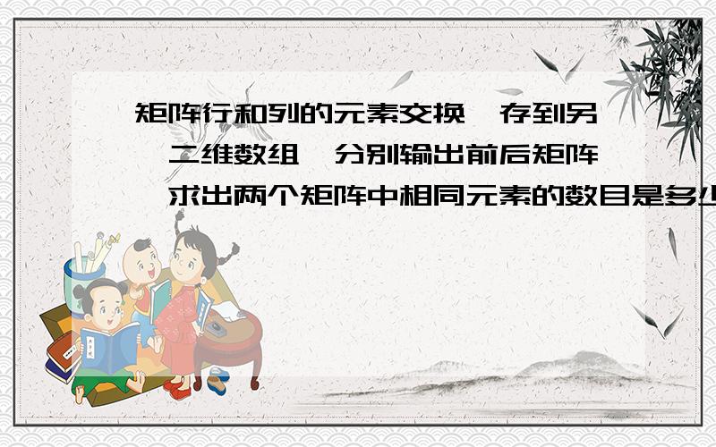 矩阵行和列的元素交换,存到另一二维数组,分别输出前后矩阵,求出两个矩阵中相同元素的数目是多少?