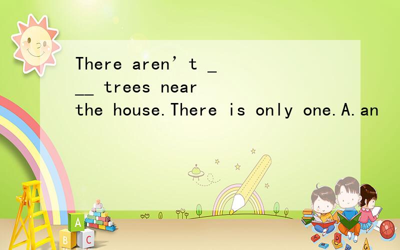 There aren’t ___ trees near the house.There is only one.A.an