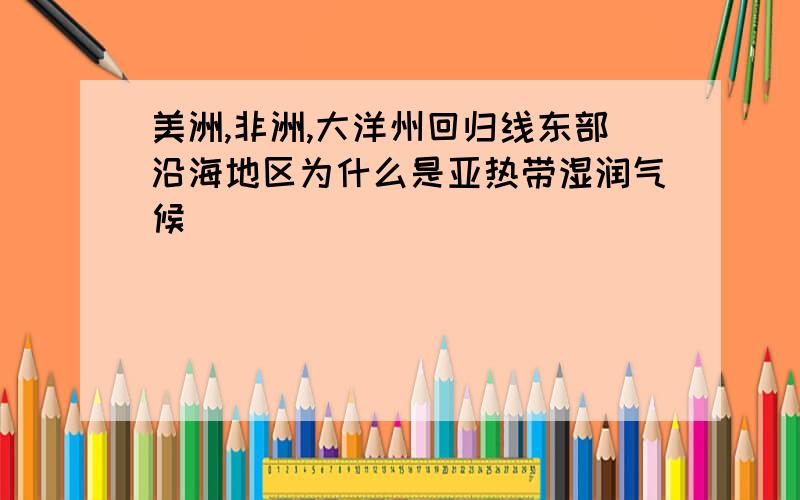 美洲,非洲,大洋州回归线东部沿海地区为什么是亚热带湿润气候