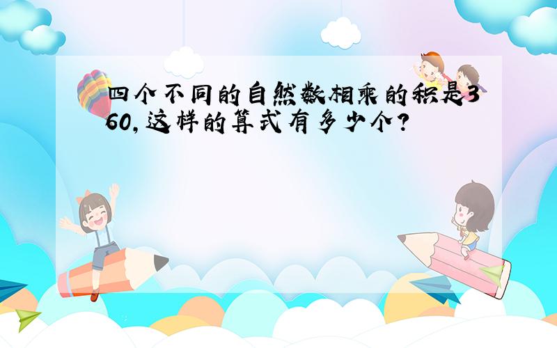 四个不同的自然数相乘的积是360,这样的算式有多少个?