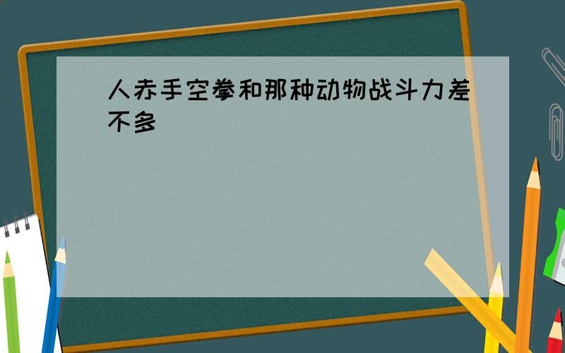 人赤手空拳和那种动物战斗力差不多