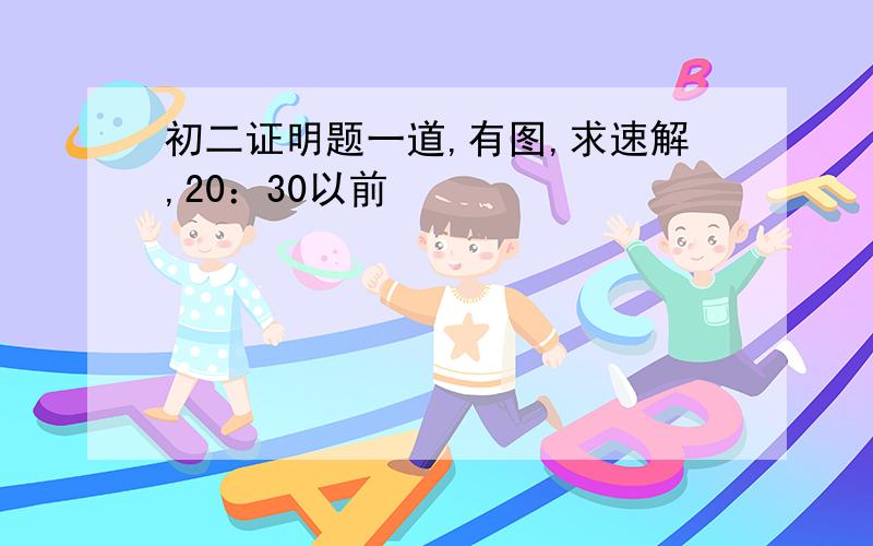 初二证明题一道,有图,求速解,20：30以前