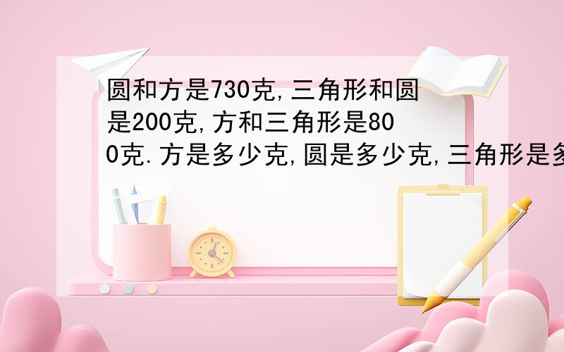 圆和方是730克,三角形和圆是200克,方和三角形是800克.方是多少克,圆是多少克,三角形是多少克?