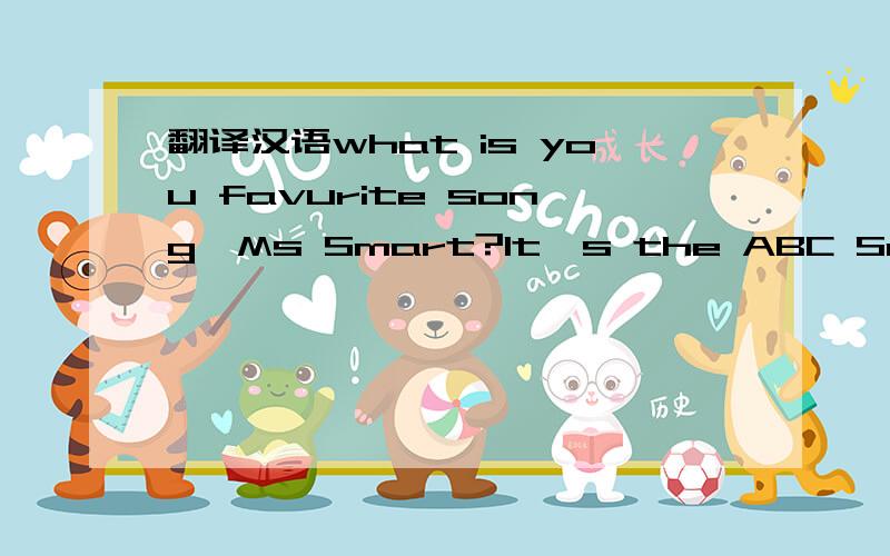 翻译汉语what is you favurite song,Ms Smart?It's the ABC Song.