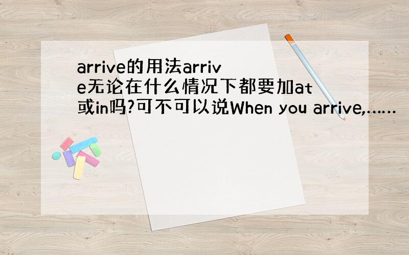 arrive的用法arrive无论在什么情况下都要加at或in吗?可不可以说When you arrive,……