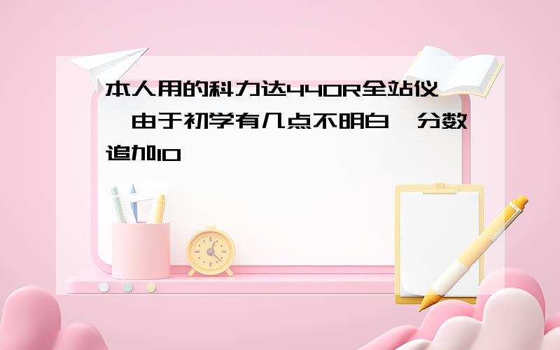 本人用的科力达440R全站仪,由于初学有几点不明白,分数追加10