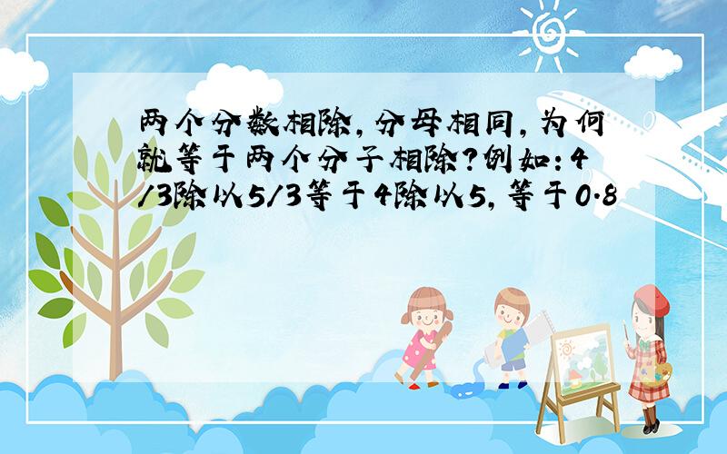 两个分数相除,分母相同,为何就等于两个分子相除?例如：4/3除以5/3等于4除以5,等于0.8