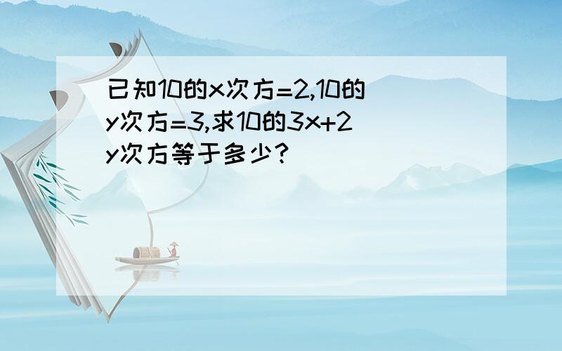 已知10的x次方=2,10的y次方=3,求10的3x+2y次方等于多少?