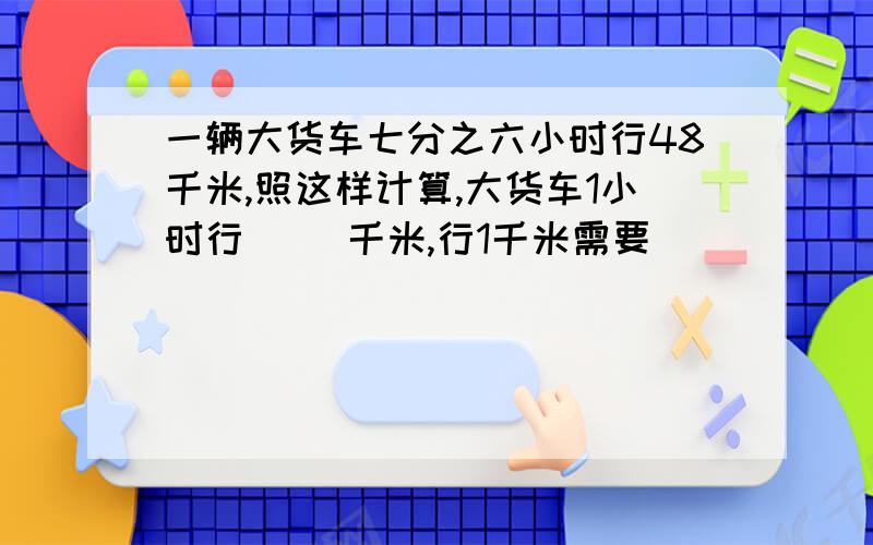 一辆大货车七分之六小时行48千米,照这样计算,大货车1小时行( )千米,行1千米需要