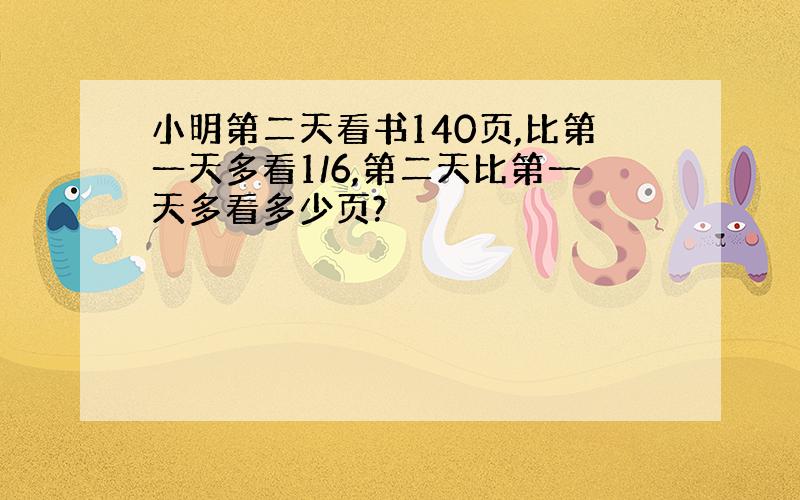 小明第二天看书140页,比第一天多看1/6,第二天比第一天多看多少页?