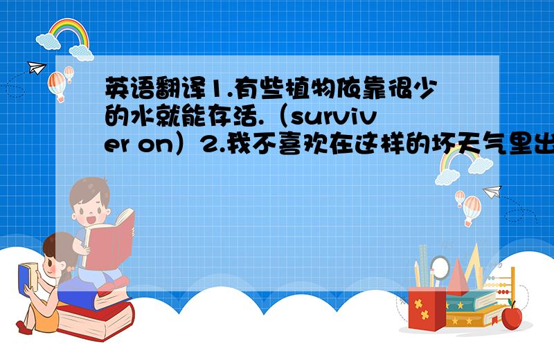 英语翻译1.有些植物依靠很少的水就能存活.（surviver on）2.我不喜欢在这样的坏天气里出去.（fancy do