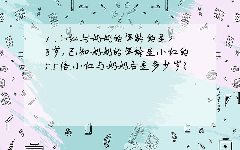 1 .小红与奶奶的年龄的是78岁,已知奶奶的年龄是小红的5.5倍.小红与奶奶各是多少岁?