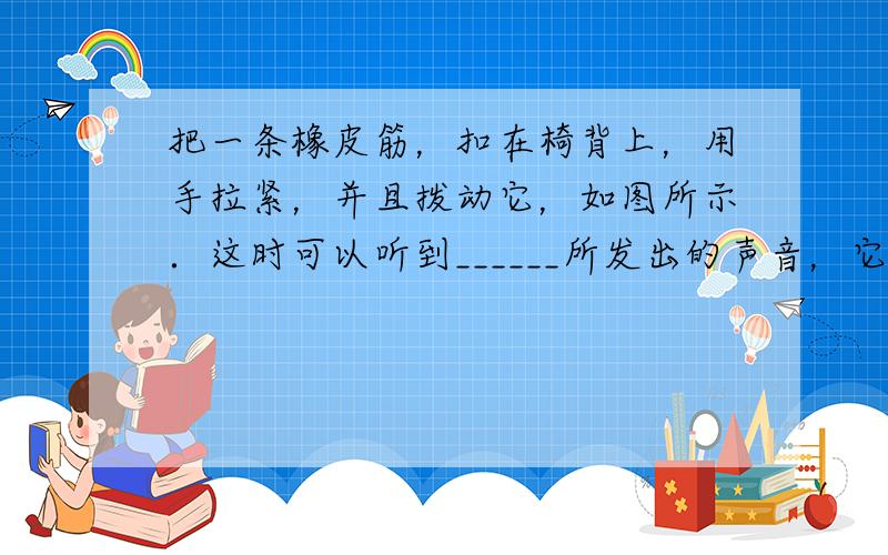 把一条橡皮筋，扣在椅背上，用手拉紧，并且拨动它，如图所示．这时可以听到______所发出的声音，它是由______引起的