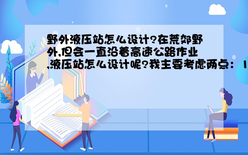 野外液压站怎么设计?在荒郊野外,但会一直沿着高速公路作业,液压站怎么设计呢?我主要考虑两点：1.要是拉不到电网,是不是要