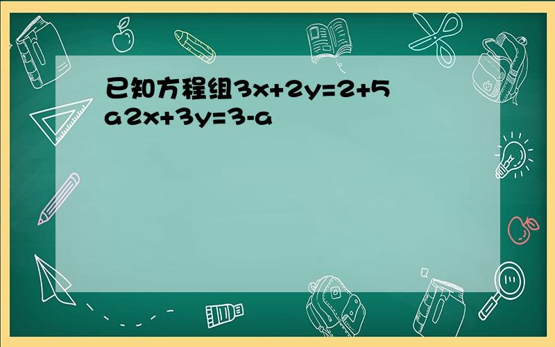 已知方程组3x+2y=2+5a2x+3y=3-a