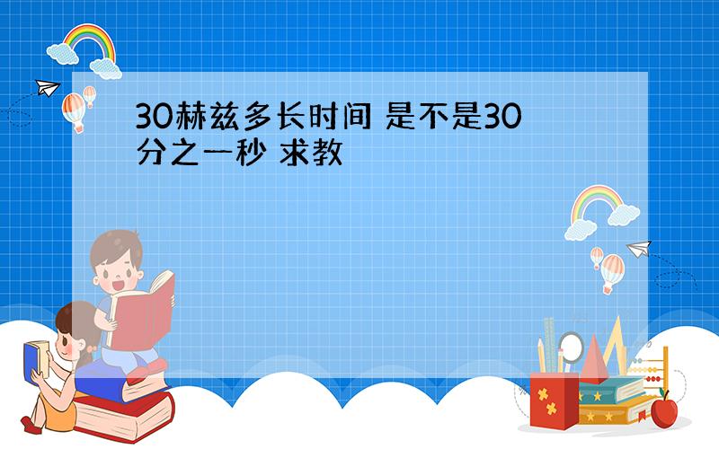 30赫兹多长时间 是不是30分之一秒 求教