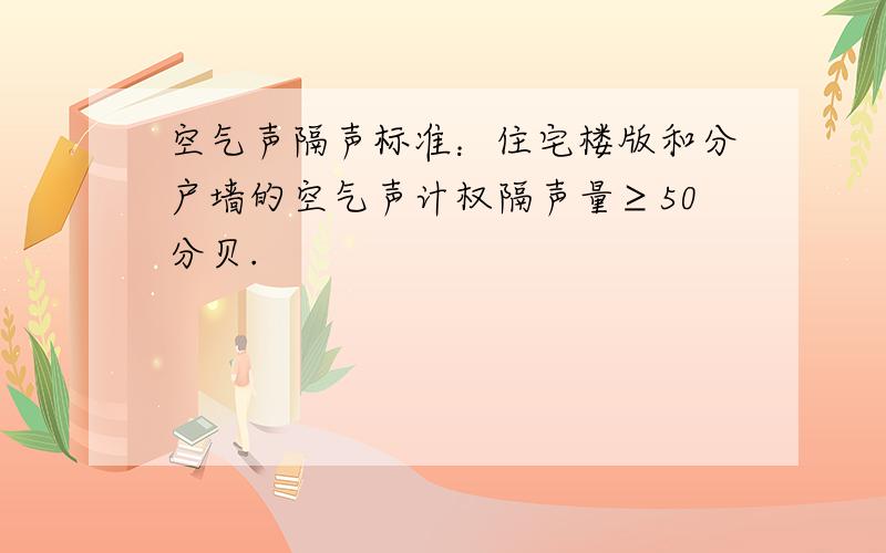 空气声隔声标准：住宅楼版和分户墙的空气声计权隔声量≥50分贝.