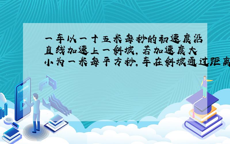 一车以一十五米每秒的初速度沿直线加速上一斜坡,若加速度大小为一米每平方秒,车在斜坡通过距离多少 /