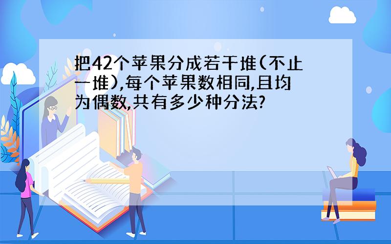 把42个苹果分成若干堆(不止一堆),每个苹果数相同,且均为偶数,共有多少种分法?