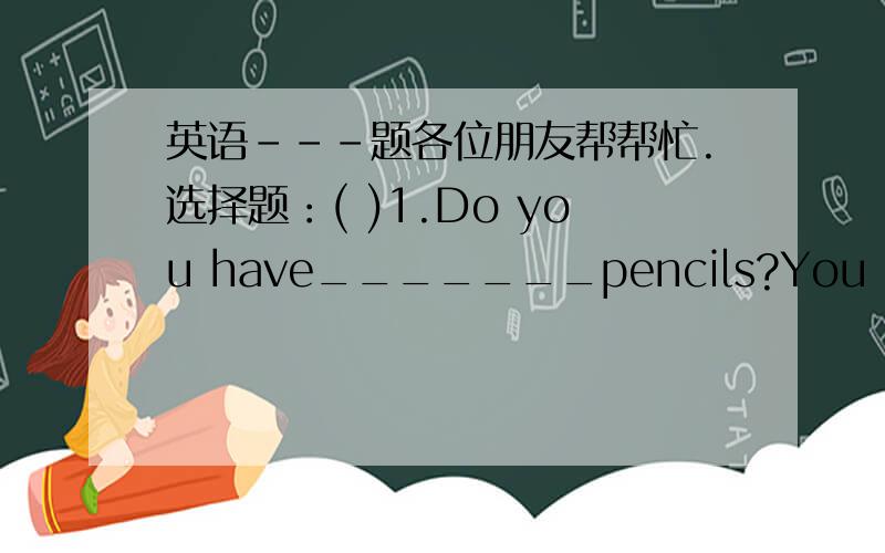 英语---题各位朋友帮帮忙.选择题：( )1.Do you have_______pencils?You mother