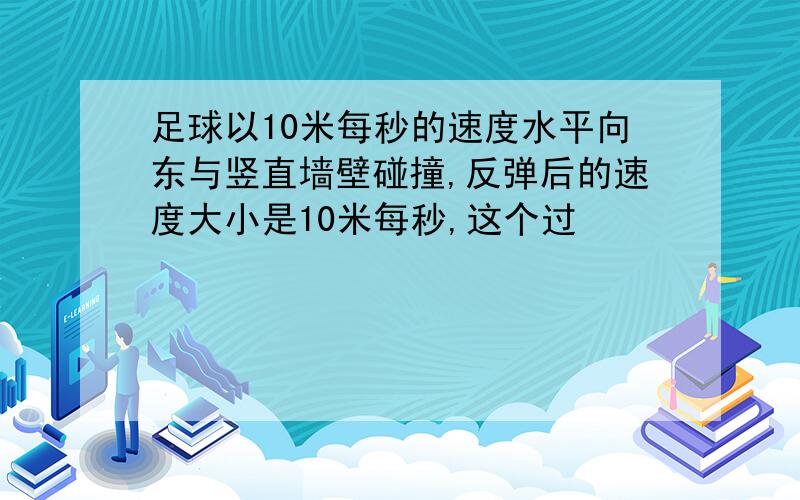 足球以10米每秒的速度水平向东与竖直墙壁碰撞,反弹后的速度大小是10米每秒,这个过