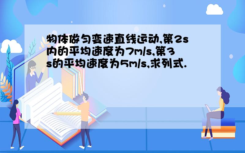 物体做匀变速直线运动,第2s内的平均速度为7m/s,第3s的平均速度为5m/s,求列式.